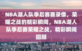 NBA湖人队季后赛赛录像，荣耀之战的精彩瞬间，NBA湖人队季后赛荣耀之战，精彩瞬间回顾