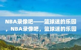 NBA录像吧——篮球迷的乐园，NBA录像吧，篮球迷的乐园