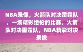 NBA录像，火箭队对决雷霆队，一场精彩绝伦的比赛，火箭队对决雷霆队，NBA精彩对决录像