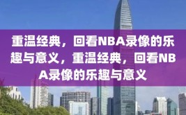 重温经典，回看NBA录像的乐趣与意义，重温经典，回看NBA录像的乐趣与意义