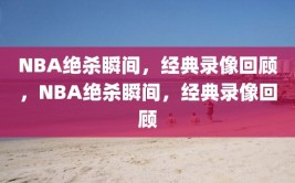 NBA绝杀瞬间，经典录像回顾，NBA绝杀瞬间，经典录像回顾