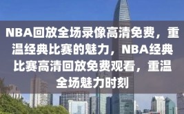 NBA回放全场录像高清免费，重温经典比赛的魅力，NBA经典比赛高清回放免费观看，重温全场魅力时刻