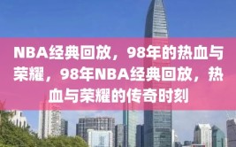 NBA经典回放，98年的热血与荣耀，98年NBA经典回放，热血与荣耀的传奇时刻