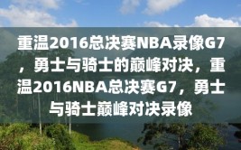 重温2016总决赛NBA录像G7，勇士与骑士的巅峰对决，重温2016NBA总决赛G7，勇士与骑士巅峰对决录像