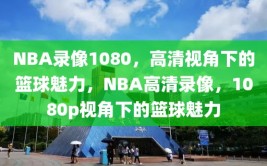 NBA录像1080，高清视角下的篮球魅力，NBA高清录像，1080p视角下的篮球魅力