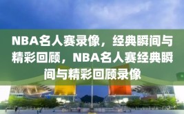 NBA名人赛录像，经典瞬间与精彩回顾，NBA名人赛经典瞬间与精彩回顾录像