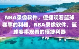 NBA录像软件，便捷观看篮球赛事的利器，NBA录像软件，篮球赛事观看的便捷利器