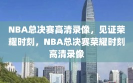 NBA总决赛高清录像，见证荣耀时刻，NBA总决赛荣耀时刻高清录像