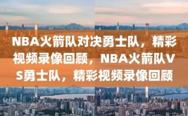 NBA火箭队对决勇士队，精彩视频录像回顾，NBA火箭队VS勇士队，精彩视频录像回顾