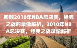 回顾2010年NBA总决赛，经典之战的录像解析，2010年NBA总决赛，经典之战录像解析