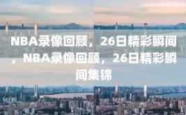 NBA录像回顾，26日精彩瞬间，NBA录像回顾，26日精彩瞬间集锦