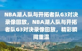 NBA湖人队与开拓者队G3对决录像回放，NBA湖人队与开拓者队G3对决录像回放，精彩瞬间重温