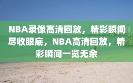 NBA录像高清回放，精彩瞬间尽收眼底，NBA高清回放，精彩瞬间一览无余