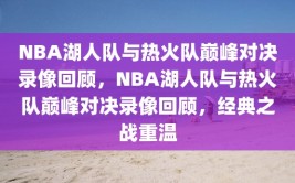 NBA湖人队与热火队巅峰对决录像回顾，NBA湖人队与热火队巅峰对决录像回顾，经典之战重温