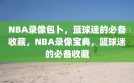 NBA录像包卜，篮球迷的必备收藏，NBA录像宝典，篮球迷的必备收藏