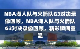 NBA湖人队与火箭队G3对决录像回顾，NBA湖人队与火箭队G3对决录像回顾，精彩瞬间重温