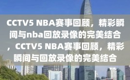 CCTV5 NBA赛事回顾，精彩瞬间与nba回放录像的完美结合，CCTV5 NBA赛事回顾，精彩瞬间与回放录像的完美结合