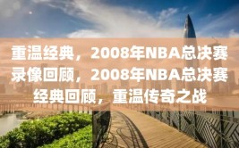 重温经典，2008年NBA总决赛录像回顾，2008年NBA总决赛经典回顾，重温传奇之战