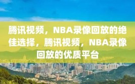 腾讯视频，NBA录像回放的绝佳选择，腾讯视频，NBA录像回放的优质平台