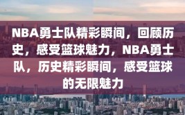 NBA勇士队精彩瞬间，回顾历史，感受篮球魅力，NBA勇士队，历史精彩瞬间，感受篮球的无限魅力