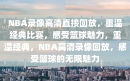 NBA录像高清直接回放，重温经典比赛，感受篮球魅力，重温经典，NBA高清录像回放，感受篮球的无限魅力