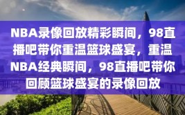 NBA录像回放精彩瞬间，98直播吧带你重温篮球盛宴，重温NBA经典瞬间，98直播吧带你回顾篮球盛宴的录像回放