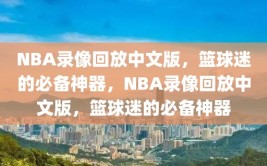 NBA录像回放中文版，篮球迷的必备神器，NBA录像回放中文版，篮球迷的必备神器