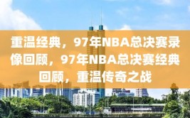 重温经典，97年NBA总决赛录像回顾，97年NBA总决赛经典回顾，重温传奇之战