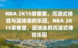 NBA 2K15录像室，沉浸式体验与篮球迷的乐园，NBA 2K15录像室，篮球迷的沉浸式体验乐园