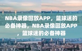 NBA录像回放APP，篮球迷的必备神器，NBA录像回放APP，篮球迷的必备神器