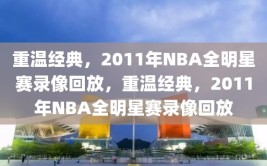 重温经典，2011年NBA全明星赛录像回放，重温经典，2011年NBA全明星赛录像回放