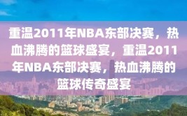 重温2011年NBA东部决赛，热血沸腾的篮球盛宴，重温2011年NBA东部决赛，热血沸腾的篮球传奇盛宴