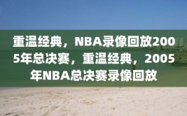 重温经典，NBA录像回放2005年总决赛，重温经典，2005年NBA总决赛录像回放