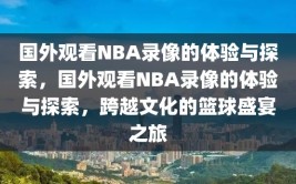 国外观看NBA录像的体验与探索，国外观看NBA录像的体验与探索，跨越文化的篮球盛宴之旅