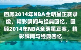 回顾2014年NBA全明星正赛录像，精彩瞬间与经典回忆，回顾2014年NBA全明星正赛，精彩瞬间与经典回忆