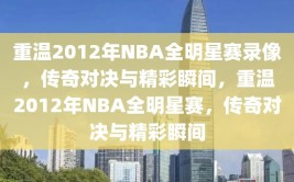 重温2012年NBA全明星赛录像，传奇对决与精彩瞬间，重温2012年NBA全明星赛，传奇对决与精彩瞬间