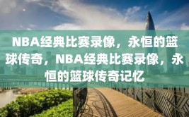 NBA经典比赛录像，永恒的篮球传奇，NBA经典比赛录像，永恒的篮球传奇记忆