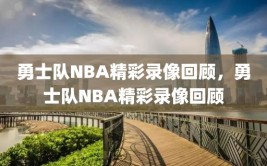 勇士队NBA精彩录像回顾，勇士队NBA精彩录像回顾