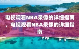 电视观看NBA录像的详细指南，电视观看NBA录像的详细指南