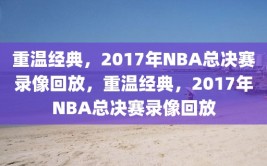 重温经典，2017年NBA总决赛录像回放，重温经典，2017年NBA总决赛录像回放