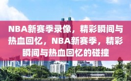 NBA新赛季录像，精彩瞬间与热血回忆，NBA新赛季，精彩瞬间与热血回忆的碰撞