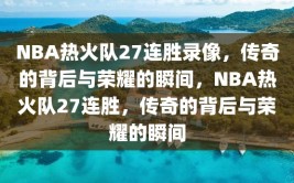 NBA热火队27连胜录像，传奇的背后与荣耀的瞬间，NBA热火队27连胜，传奇的背后与荣耀的瞬间