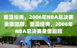 重温经典，2006年NBA总决赛录像回顾，重温经典，2006年NBA总决赛录像回顾