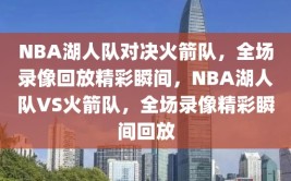 NBA湖人队对决火箭队，全场录像回放精彩瞬间，NBA湖人队VS火箭队，全场录像精彩瞬间回放