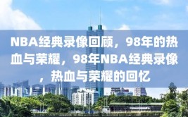 NBA经典录像回顾，98年的热血与荣耀，98年NBA经典录像，热血与荣耀的回忆