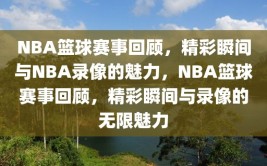 NBA篮球赛事回顾，精彩瞬间与NBA录像的魅力，NBA篮球赛事回顾，精彩瞬间与录像的无限魅力