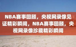 NBA赛事回顾，央视网录像见证精彩瞬间，NBA赛事回顾，央视网录像珍藏精彩瞬间