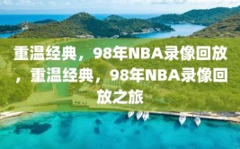 重温经典，98年NBA录像回放，重温经典，98年NBA录像回放之旅