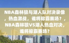 NBA森林狼与湖人队对决录像，热血激战，谁将称霸赛场？，NBA森林狼VS湖人热血对决，谁将称霸赛场？