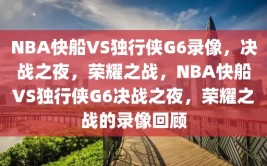 NBA快船VS独行侠G6录像，决战之夜，荣耀之战，NBA快船VS独行侠G6决战之夜，荣耀之战的录像回顾